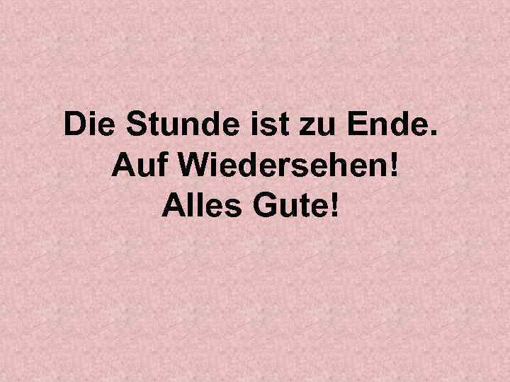 Die Stunde ist zu Ende. Auf Wiedersehen! Alles Gute! 