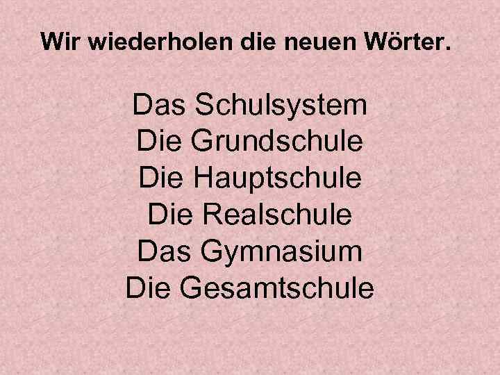 Wir wiederhоlen die neuen Wörter. Das Schulsystem Die Grundschule Die Hauptschule Die Realschule Das