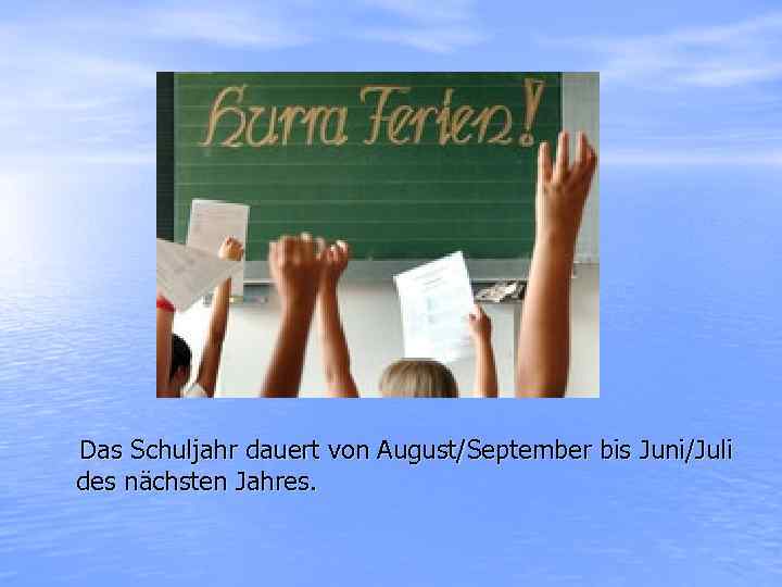 Das Schuljahr dauert von August/September bis Juni/Juli des nächsten Jahres. 