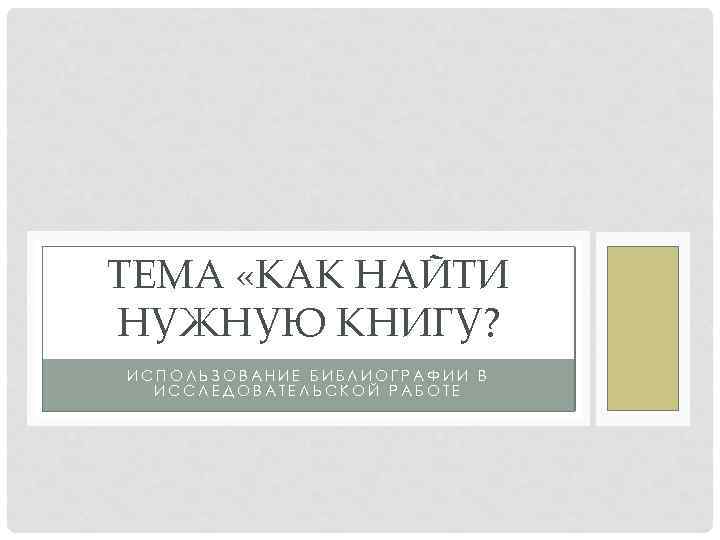 ТЕМА «КАК НАЙТИ НУЖНУЮ КНИГУ? ИСПОЛЬЗОВАНИЕ БИБЛИОГРАФИИ В ИССЛЕДОВАТЕЛЬСКОЙ РАБОТЕ 