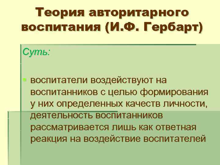 Теория авторитарного воспитания (И. Ф. Гербарт) Суть: § воспитатели воздействуют на воспитанников с целью