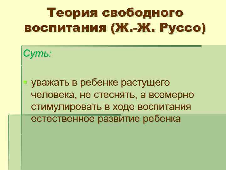 Теория свободного воспитания (Ж. -Ж. Руссо) Суть: § уважать в ребенке растущего человека, не