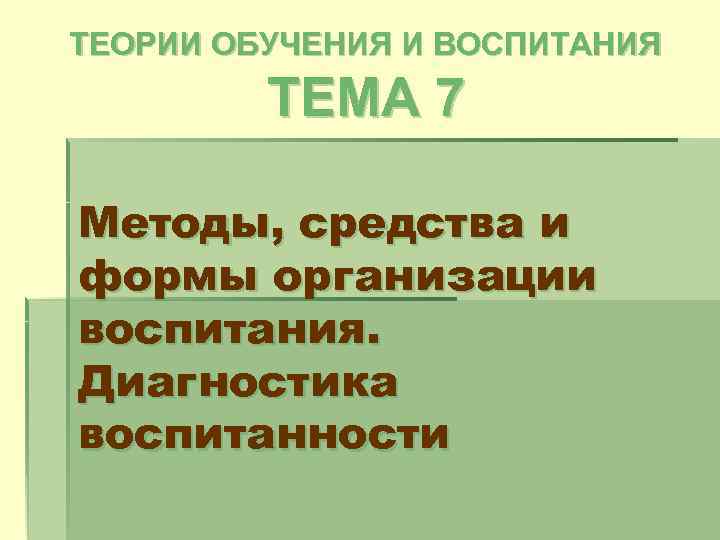 ТЕОРИИ ОБУЧЕНИЯ И ВОСПИТАНИЯ ТЕМА 7 Методы, средства и формы организации воспитания. Диагностика воспитанности
