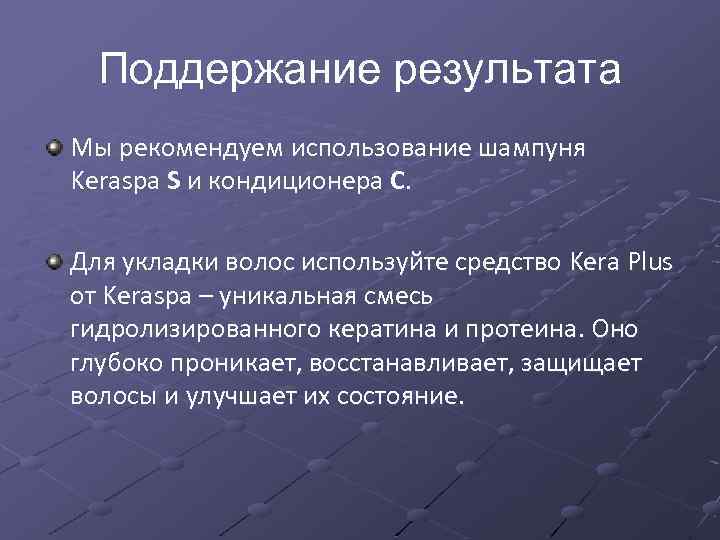 Поддержание результата Мы рекомендуем использование шампуня Keraspa S и кондиционера C. Для укладки волос