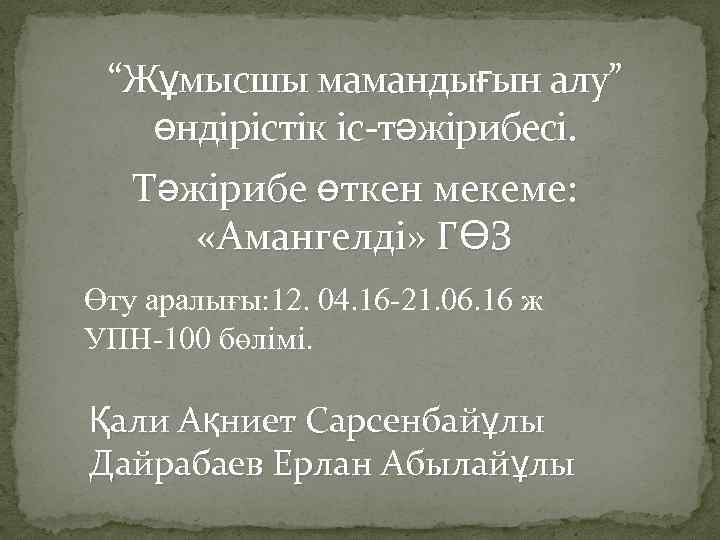 “Жұмысшы мамандығын алу” өндірістік іс-тәжірибесі. Тәжірибе өткен мекеме: «Амангелді» ГӨЗ Өту аралығы: 12. 04.