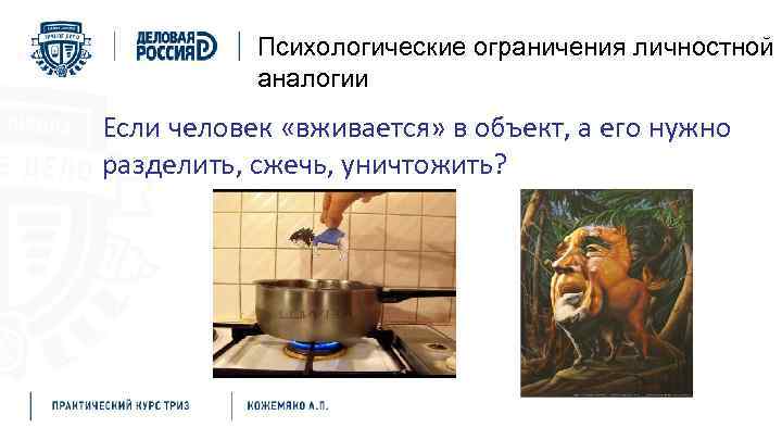 Психологические ограничения личностной аналогии Если человек «вживается» в объект, а его нужно разделить, сжечь,