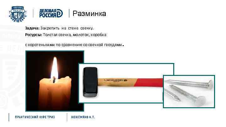 Разминка Задача: Закрепить на стене свечку. Ресурсы: Толстая свечка, молоток, коробка с коротенькими по