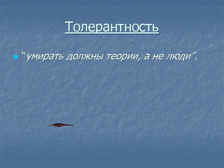 Толерантность n “умирать должны теории, а не люди”. 