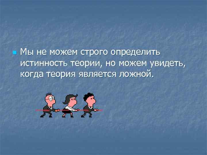 n Мы не можем строго определить истинность теории, но можем увидеть, когда теория является