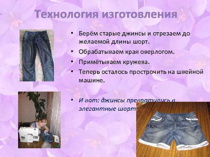 Технология изготовления • Берём старые джинсы и отрезаем до желаемой длины шорт. • Обрабатываем