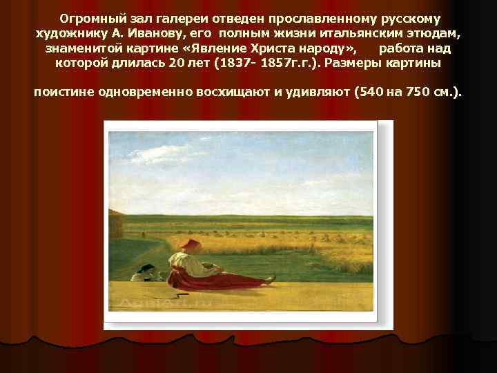 Огромный зал галереи отведен прославленному русскому художнику А. Иванову, его полным жизни итальянским этюдам,