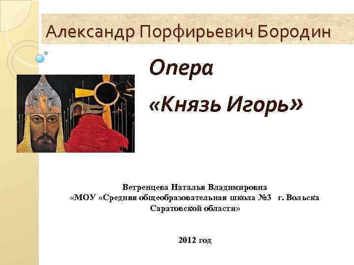 Александр Порфирьевич Бородин Опера «Князь Игорь» Ветренцева Наталья Владимировна «МОУ «Средняя общеобразовательная школа №