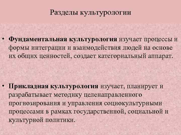 Разделы культурологии • Фундаментальная культурология изучает процессы и формы интеграции и взаимодействия людей на