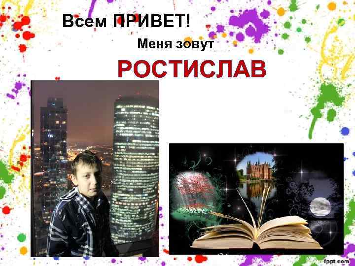 Всем ПРИВЕТ! Меня зовут РОСТИСЛАВ 
