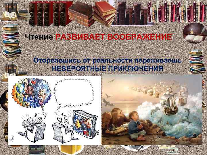 Чтение РАЗВИВАЕТ ВООБРАЖЕНИЕ Оторвавшись от реальности переживаешь НЕВЕРОЯТНЫЕ ПРИКЛЮЧЕНИЯ 