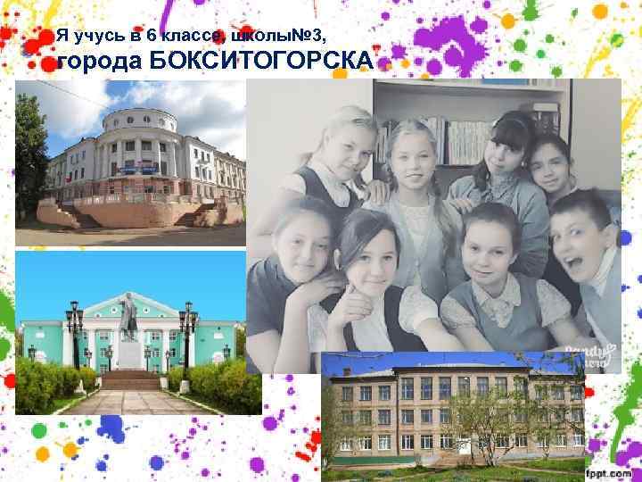 Я учусь в 6 классе, школы№ 3, города БОКСИТОГОРСКА 