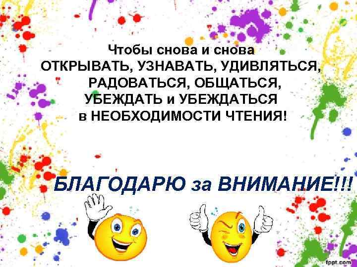 Чтобы снова и снова ОТКРЫВАТЬ, УЗНАВАТЬ, УДИВЛЯТЬСЯ, РАДОВАТЬСЯ, ОБЩАТЬСЯ, УБЕЖДАТЬ и УБЕЖДАТЬСЯ в НЕОБХОДИМОСТИ