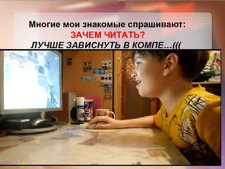 Многие мои знакомые спрашивают: ЗАЧЕМ ЧИТАТЬ? ЛУЧШЕ ЗАВИСНУТЬ В КОМПЕ…((( 