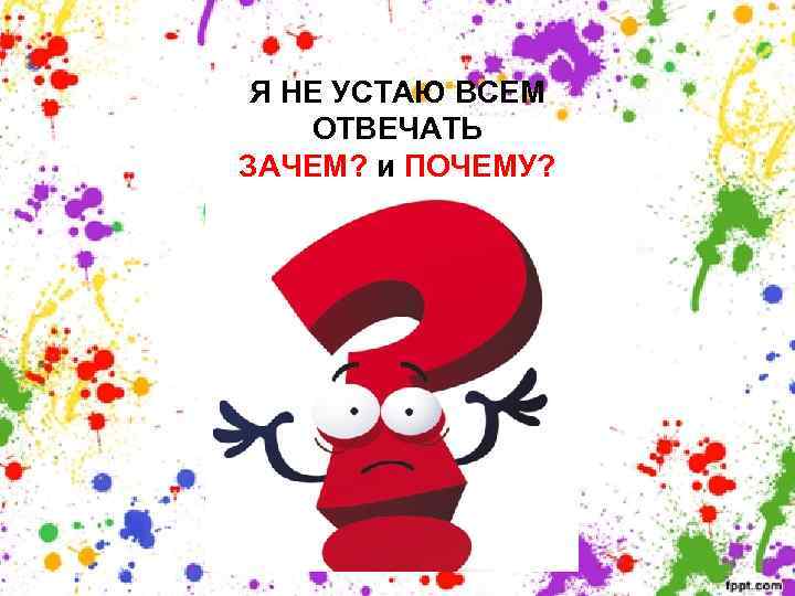 Я НЕ УСТАЮ ВСЕМ ОТВЕЧАТЬ ЗАЧЕМ? и ПОЧЕМУ? 