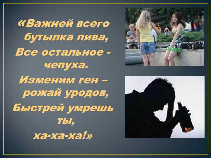  «Важней всего бутылка пива, Все остальное чепуха. Изменим ген – рожай уродов, Быстрей