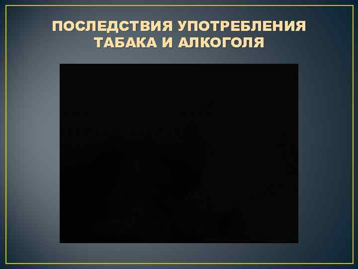 ПОСЛЕДСТВИЯ УПОТРЕБЛЕНИЯ ТАБАКА И АЛКОГОЛЯ 