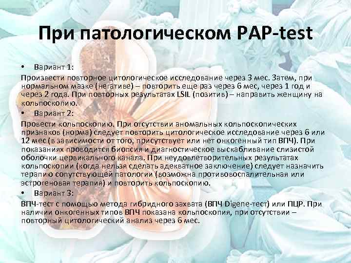 При патологическом PAP-test • Вариант 1: Произвести повторное цитологическое исследование через 3 мес. Затем,