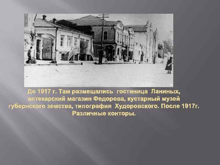 До 1917 г. Там размещались гостиница Ланиных, аптекарский магазин Федорова, кустарный музей губернского земства,