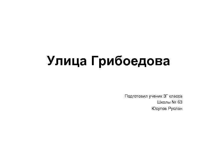 Улица Грибоедова Подготовил ученик 3 Г класса Школы № 63 Юсупов Руслан 