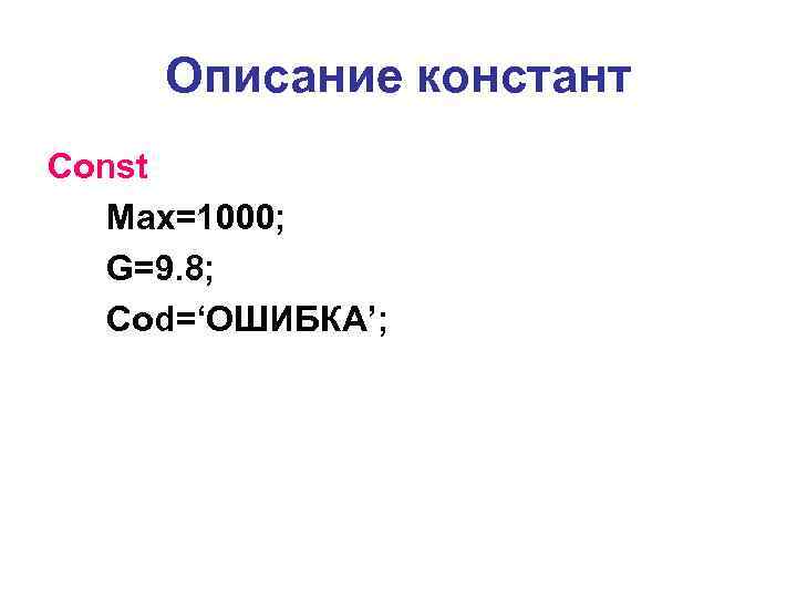 Описание констант Const Max=1000; G=9. 8; Cod=‘ОШИБКА’; 