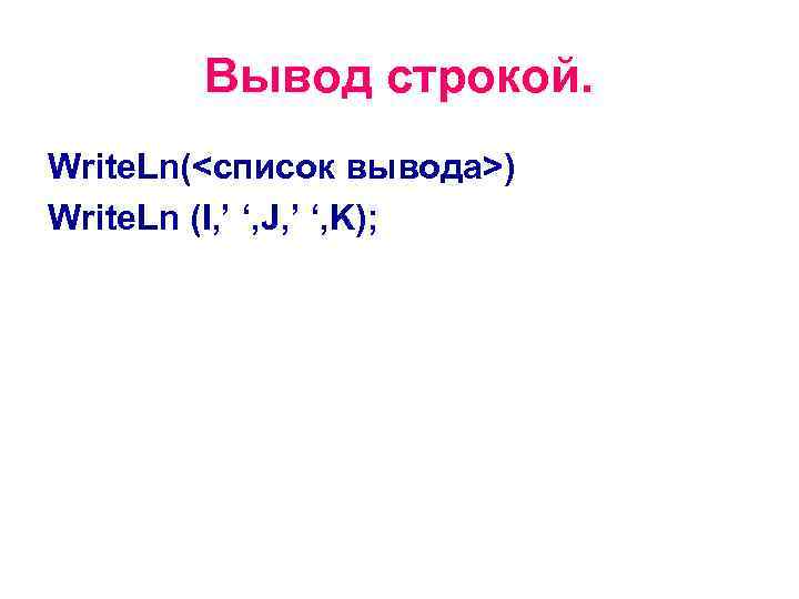 Вывод строкой. Write. Ln(<список вывода>) Write. Ln (I, ’ ‘, J, ’ ‘, K);