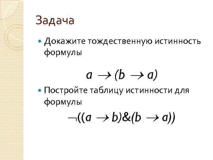 Задача Докажите тождественную истинность формулы a (b a) Постройте таблицу истинности для формулы ((a