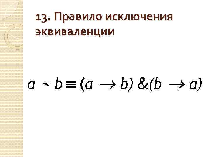 13. Правило исключения эквиваленции a b (a b) &(b a) 