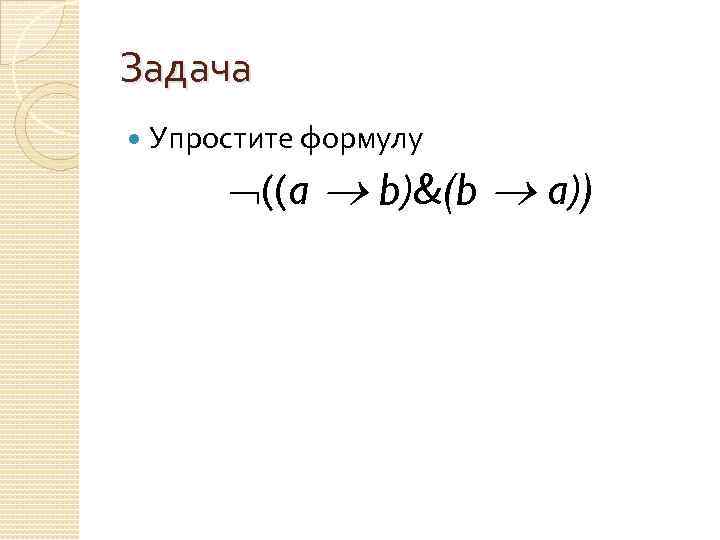 Задача Упростите формулу ((a b)&(b a)) 