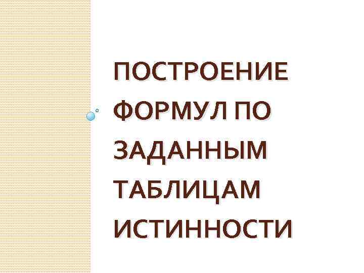 ПОСТРОЕНИЕ ФОРМУЛ ПО ЗАДАННЫМ ТАБЛИЦАМ ИСТИННОСТИ 