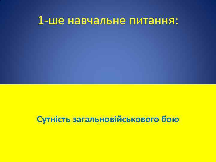 1 -ше навчальне питання: Сутність загальновійськового бою 