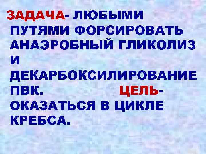 ЗАДАЧА- ЛЮБЫМИ ПУТЯМИ ФОРСИРОВАТЬ АНАЭРОБНЫЙ ГЛИКОЛИЗ И ДЕКАРБОКСИЛИРОВАНИЕ ПВК. ЦЕЛЬОКАЗАТЬСЯ В ЦИКЛЕ КРЕБСА. 