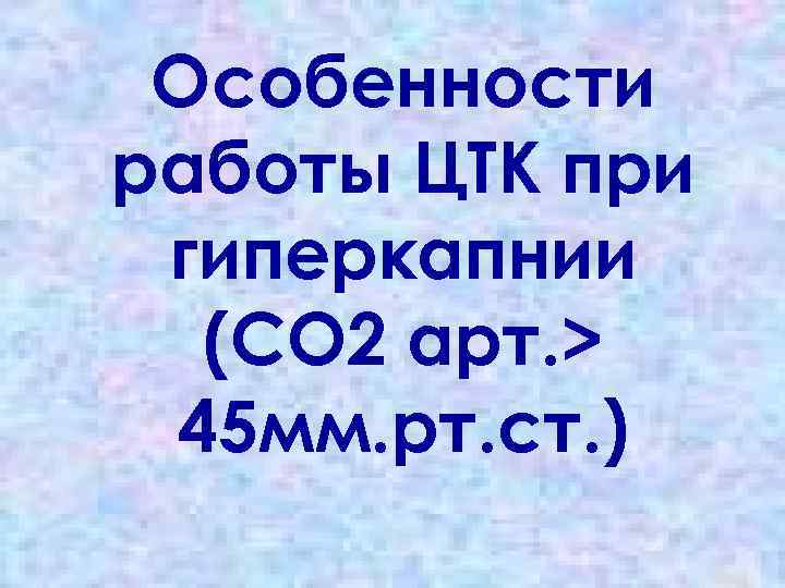 Особенности работы ЦТК при гиперкапнии (СО 2 арт. > 45 мм. рт. ст. )