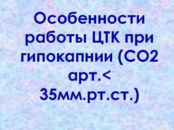 Особенности работы ЦТК при гипокапнии (СО 2 арт. < 35 мм. рт. ст. )