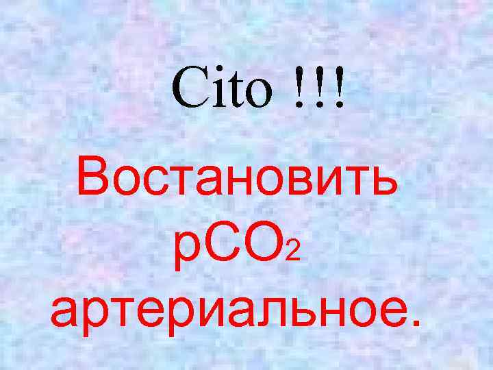 Cito !!! Востановить р. СО 2 артериальное. 