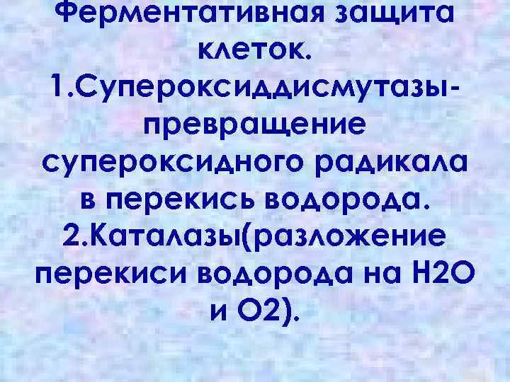 Ферментативная защита клеток. 1. Супероксиддисмутазыпревращение супероксидного радикала в перекись водорода. 2. Каталазы(разложение перекиси водорода