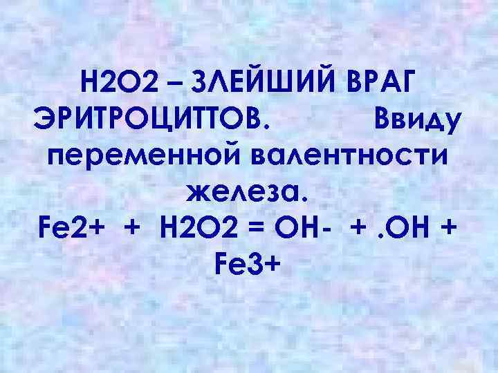 Н 2 О 2 – ЗЛЕЙШИЙ ВРАГ ЭРИТРОЦИТТОВ. Ввиду переменной валентности железа. Fe 2+