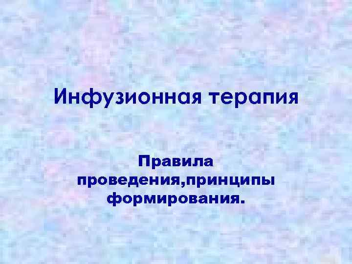 Инфузионная терапия Правила проведения, принципы формирования. 