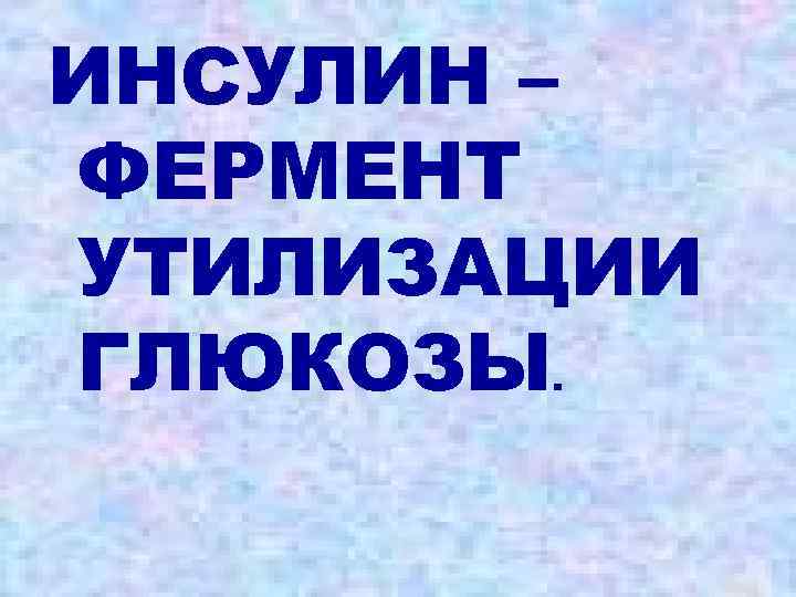 ИНСУЛИН – ФЕРМЕНТ УТИЛИЗАЦИИ ГЛЮКОЗЫ. 