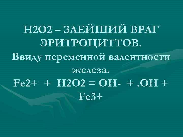 Н 2 О 2 – ЗЛЕЙШИЙ ВРАГ ЭРИТРОЦИТТОВ. Ввиду переменной валентности железа. Fe 2+