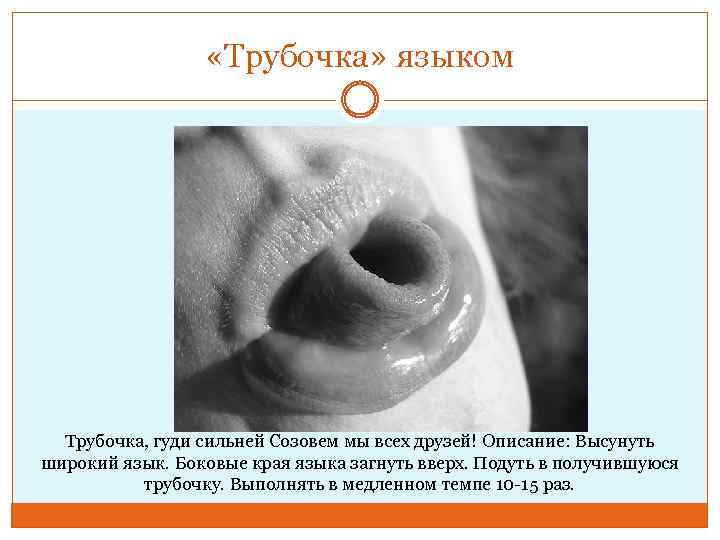  «Трубочка» языком Трубочка, гуди сильней Созовем мы всех друзей! Описание: Высунуть широкий язык.