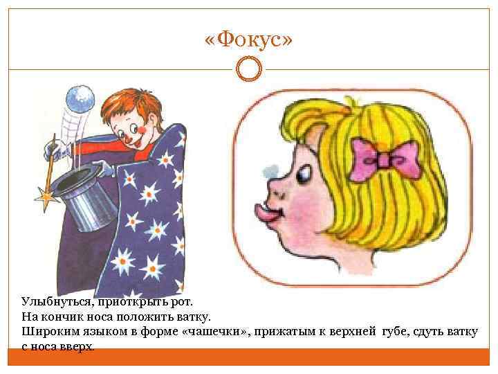  «Фокус» Улыбнуться, приоткрыть рот. На кончик носа положить ватку. Широким языком в форме