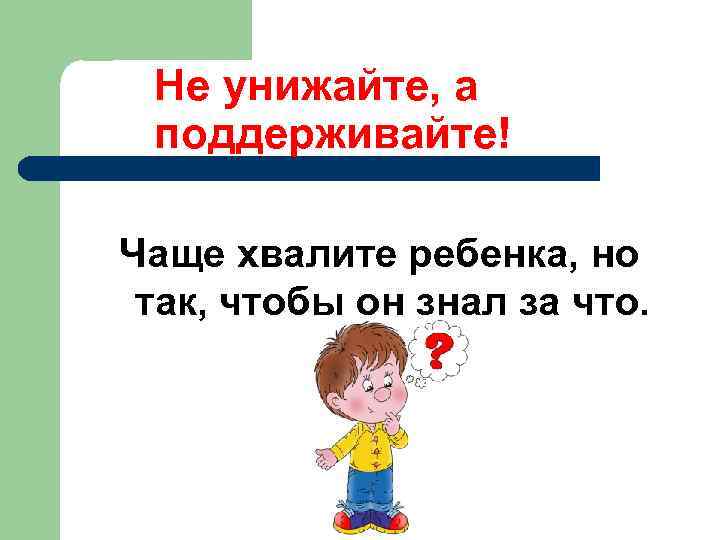 Не унижайте, а поддерживайте! Чаще хвалите ребенка, но так, чтобы он знал за что.