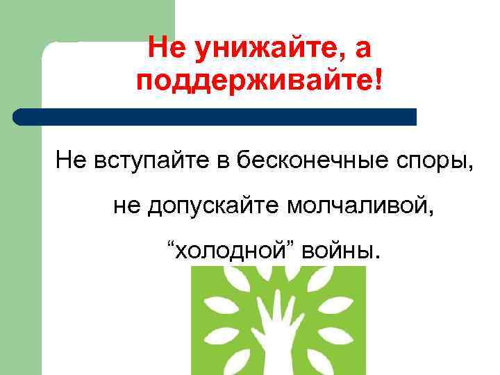 Не унижайте, а поддерживайте! Не вступайте в бесконечные споры, не допускайте молчаливой, “холодной” войны.