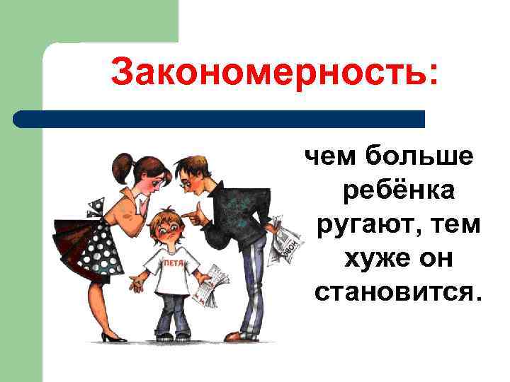 Закономерность: чем больше ребёнка ругают, тем хуже он становится. 