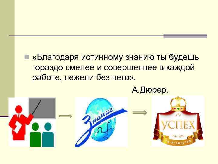 n «Благодаря истинному знанию ты будешь гораздо смелее и совершеннее в каждой работе, нежели